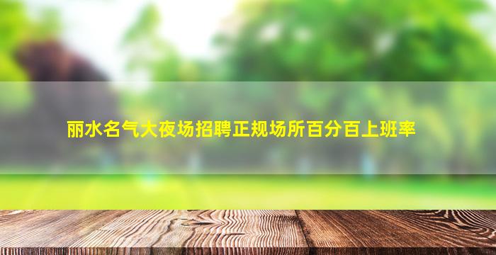丽水名气大夜场招聘正规场所百分百上班率